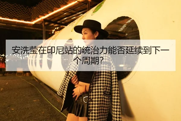 安洗莹在印尼站的统治力能否延续到下一个周期？