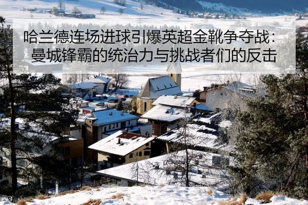 哈兰德连场进球引爆英超金靴争夺战：曼城锋霸的统治力与挑战者们的反击
