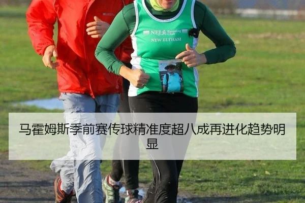 马霍姆斯季前赛传球精准度超八成再进化趋势明显