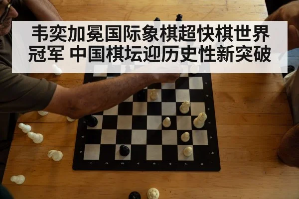 韦奕加冕国际象棋超快棋世界冠军 中国棋坛迎历史性新突破