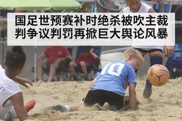 国足世预赛补时绝杀被吹主裁判争议判罚再掀巨大舆论风暴