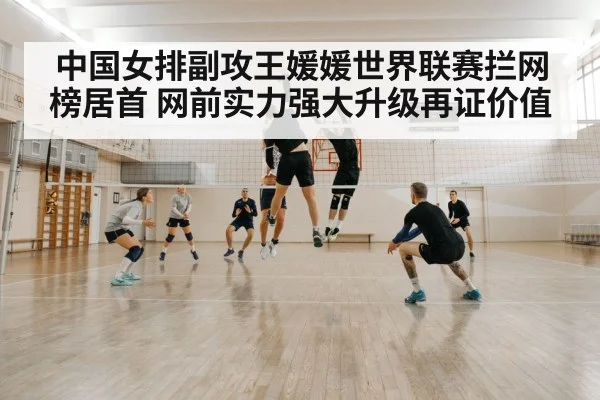 中国女排副攻王媛媛世界联赛拦网榜居首 网前实力强大升级再证价值