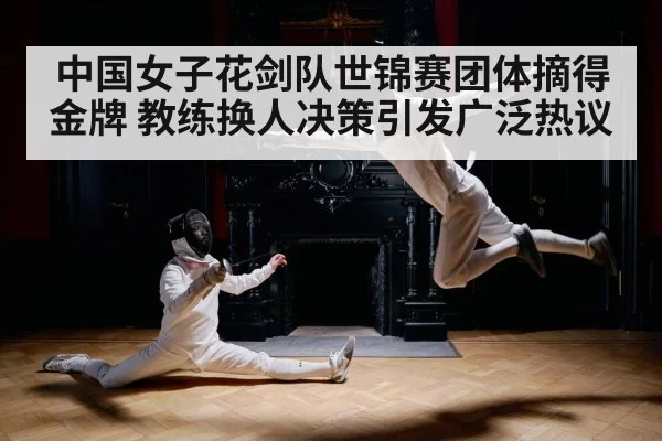 中国女子花剑队世锦赛团体摘得金牌 教练换人决策引发广泛热议