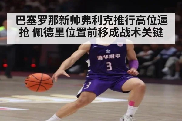 巴塞罗那新帅弗利克推行高位逼抢 佩德里位置前移成战术关键